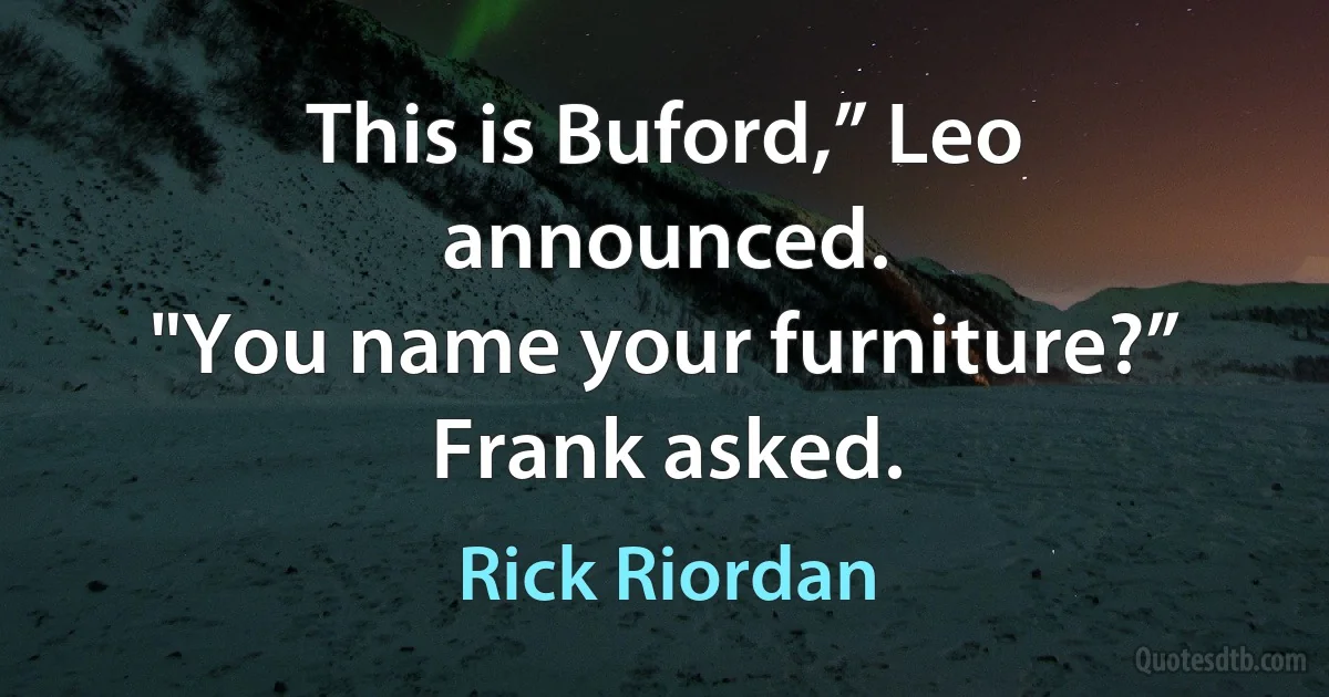 This is Buford,” Leo announced.
"You name your furniture?” Frank asked. (Rick Riordan)