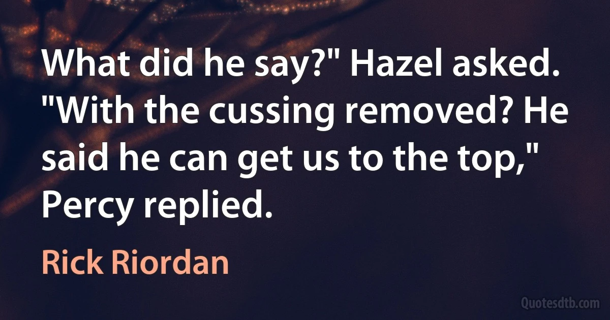 What did he say?" Hazel asked.
"With the cussing removed? He said he can get us to the top," Percy replied. (Rick Riordan)