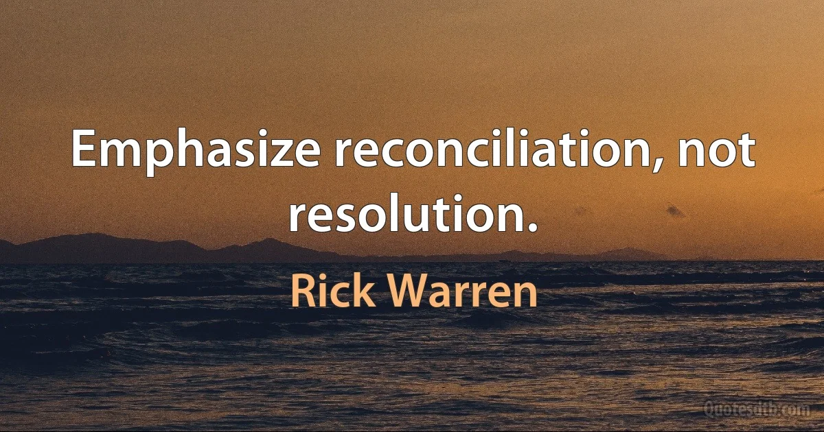 Emphasize reconciliation, not resolution. (Rick Warren)