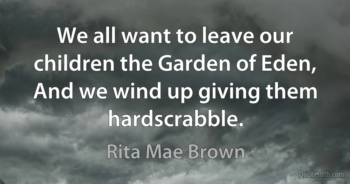 We all want to leave our children the Garden of Eden, And we wind up giving them hardscrabble. (Rita Mae Brown)