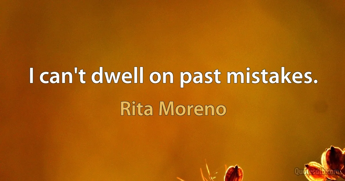 I can't dwell on past mistakes. (Rita Moreno)