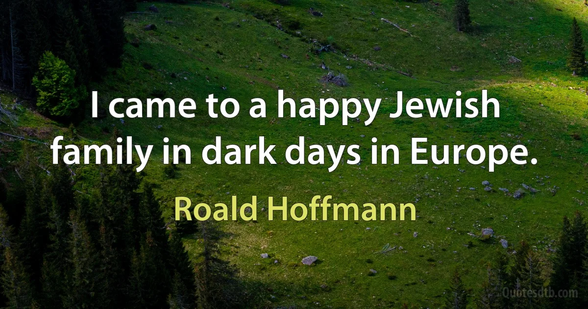 I came to a happy Jewish family in dark days in Europe. (Roald Hoffmann)