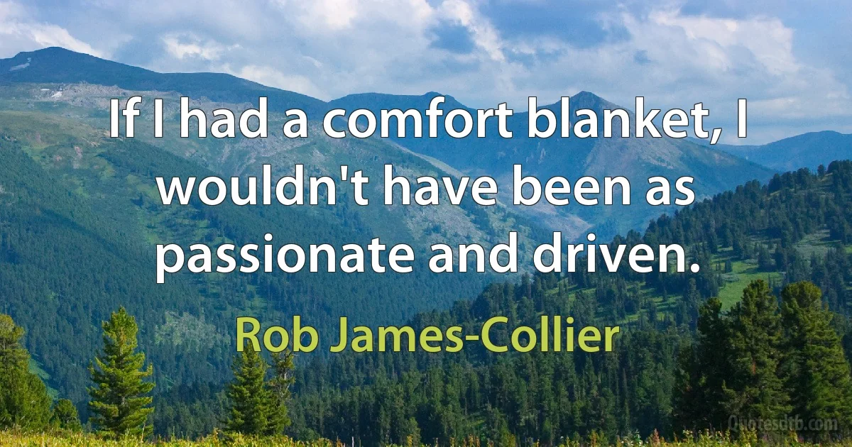 If I had a comfort blanket, I wouldn't have been as passionate and driven. (Rob James-Collier)