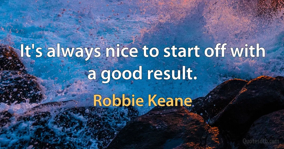 It's always nice to start off with a good result. (Robbie Keane)