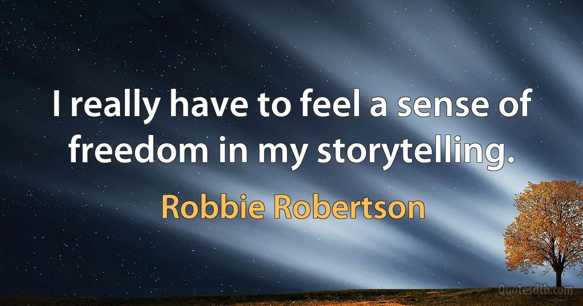 I really have to feel a sense of freedom in my storytelling. (Robbie Robertson)