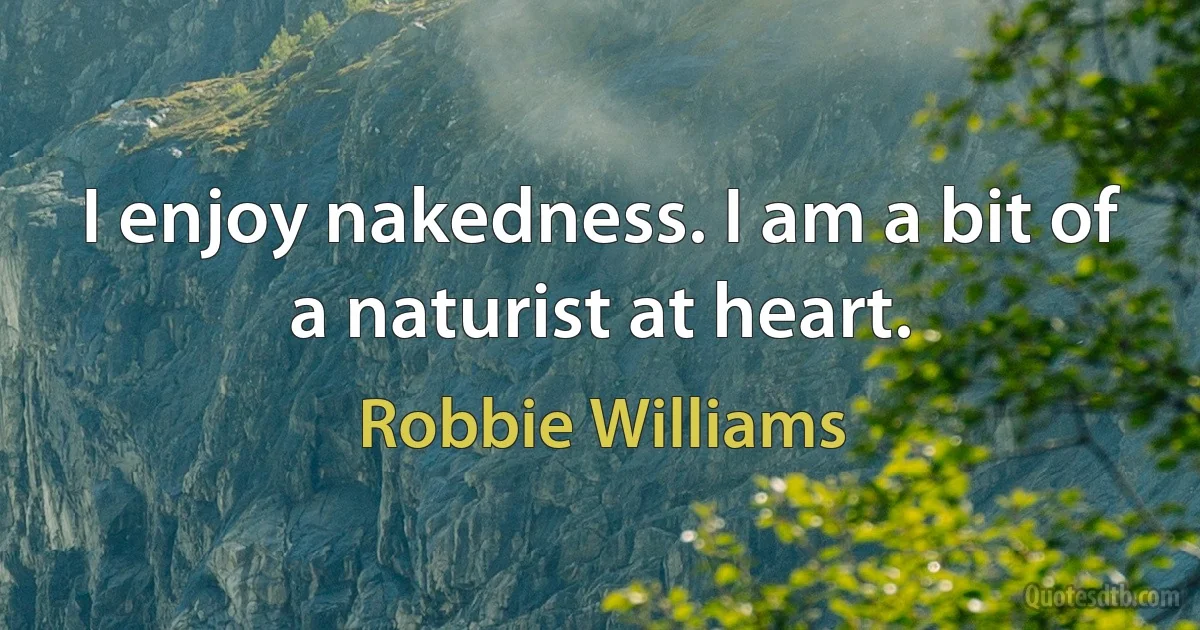 I enjoy nakedness. I am a bit of a naturist at heart. (Robbie Williams)