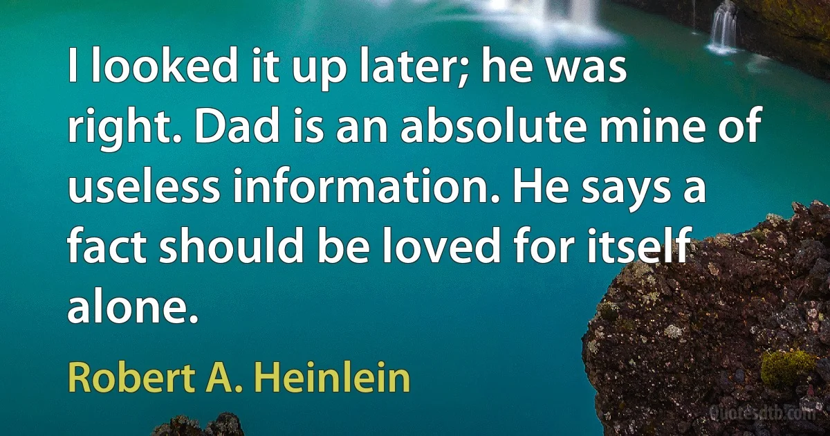 I looked it up later; he was right. Dad is an absolute mine of useless information. He says a fact should be loved for itself alone. (Robert A. Heinlein)