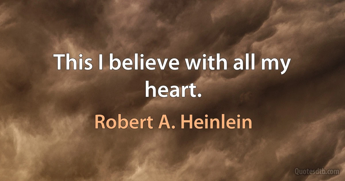 This I believe with all my heart. (Robert A. Heinlein)