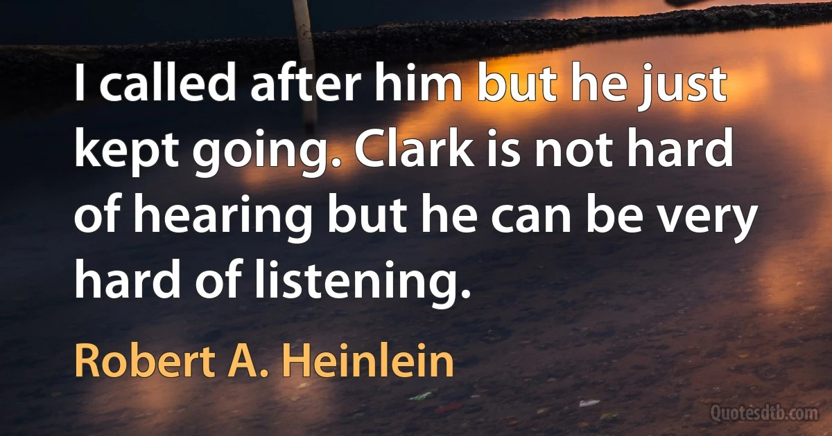 I called after him but he just kept going. Clark is not hard of hearing but he can be very hard of listening. (Robert A. Heinlein)