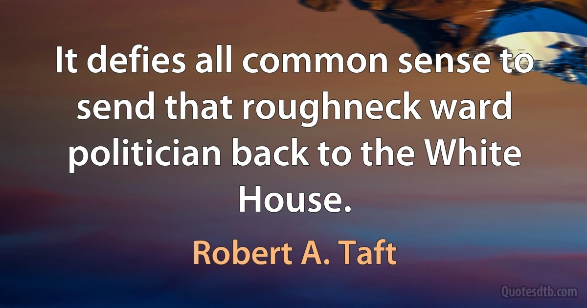 It defies all common sense to send that roughneck ward politician back to the White House. (Robert A. Taft)