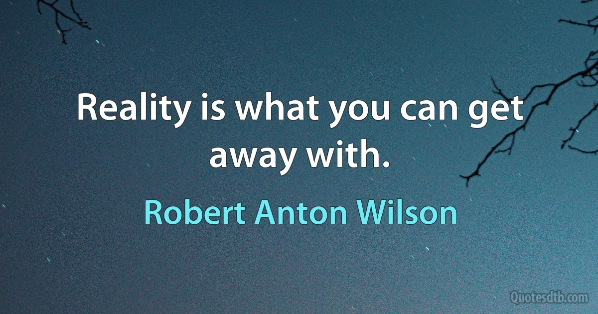 Reality is what you can get away with. (Robert Anton Wilson)