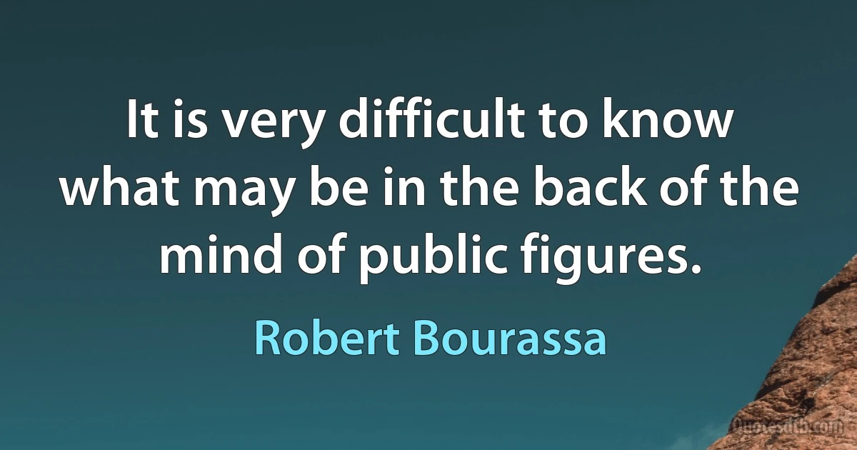 It is very difficult to know what may be in the back of the mind of public figures. (Robert Bourassa)