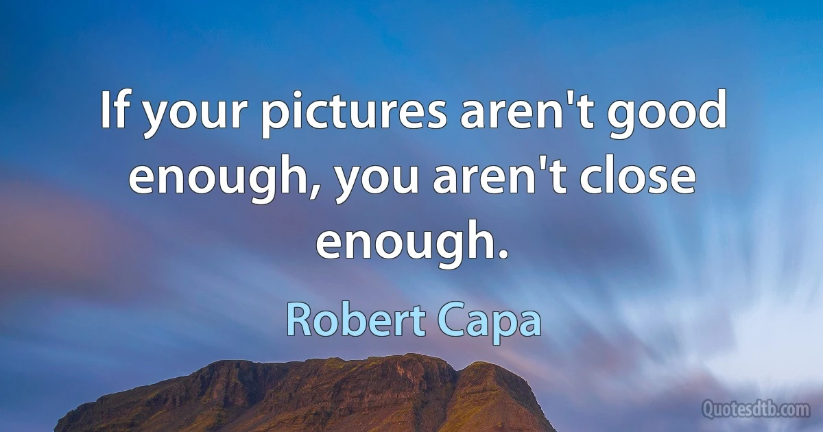 If your pictures aren't good enough, you aren't close enough. (Robert Capa)