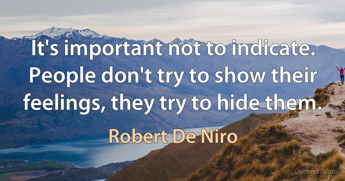 It's important not to indicate. People don't try to show their feelings, they try to hide them. (Robert De Niro)