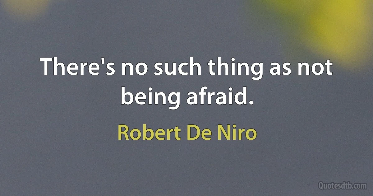 There's no such thing as not being afraid. (Robert De Niro)