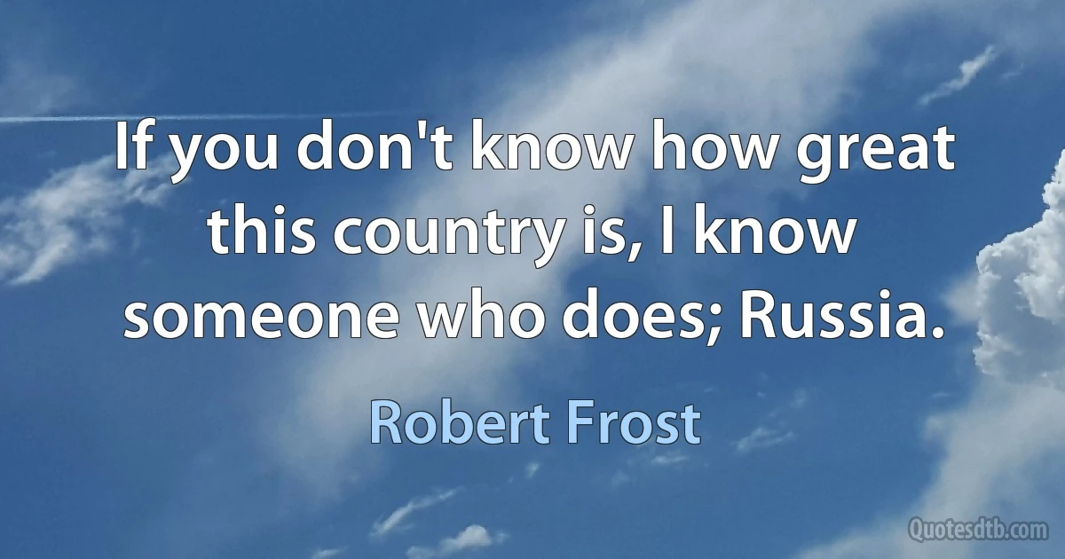 If you don't know how great this country is, I know someone who does; Russia. (Robert Frost)