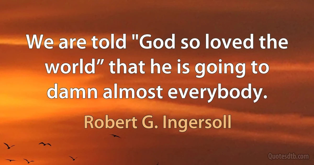 We are told "God so loved the world” that he is going to damn almost everybody. (Robert G. Ingersoll)