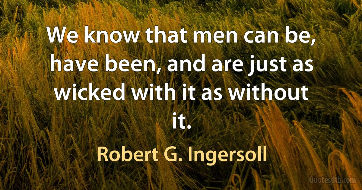 We know that men can be, have been, and are just as wicked with it as without it. (Robert G. Ingersoll)