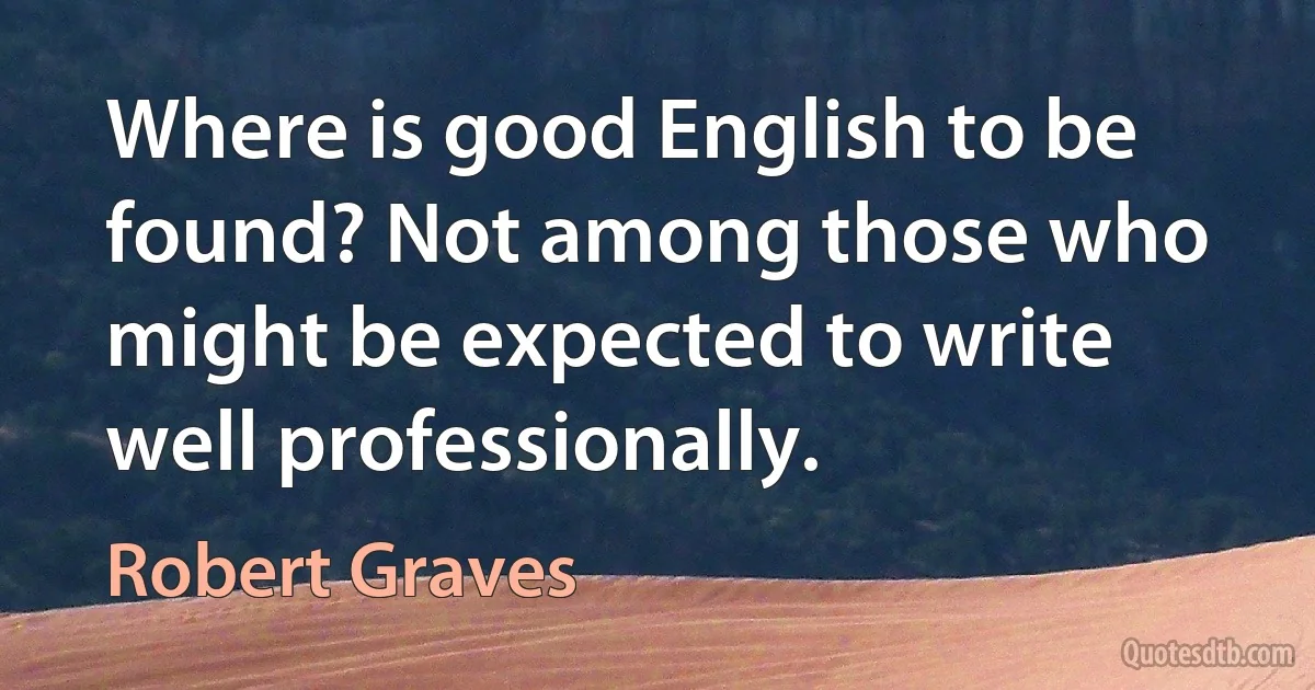 Where is good English to be found? Not among those who might be expected to write well professionally. (Robert Graves)