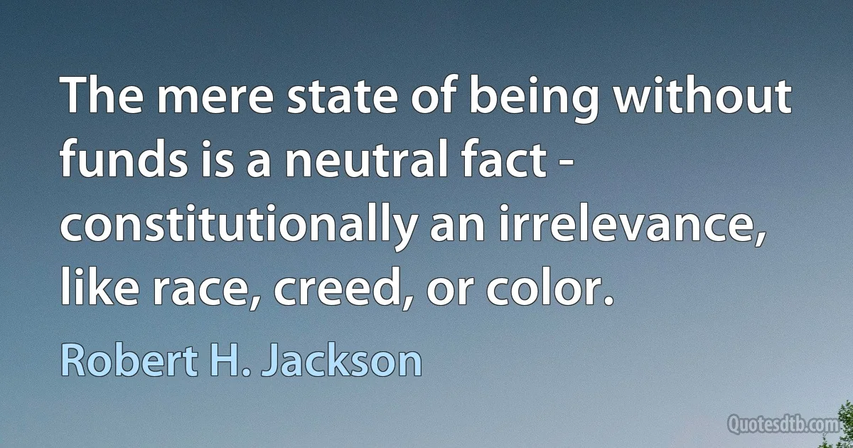 The mere state of being without funds is a neutral fact - constitutionally an irrelevance, like race, creed, or color. (Robert H. Jackson)