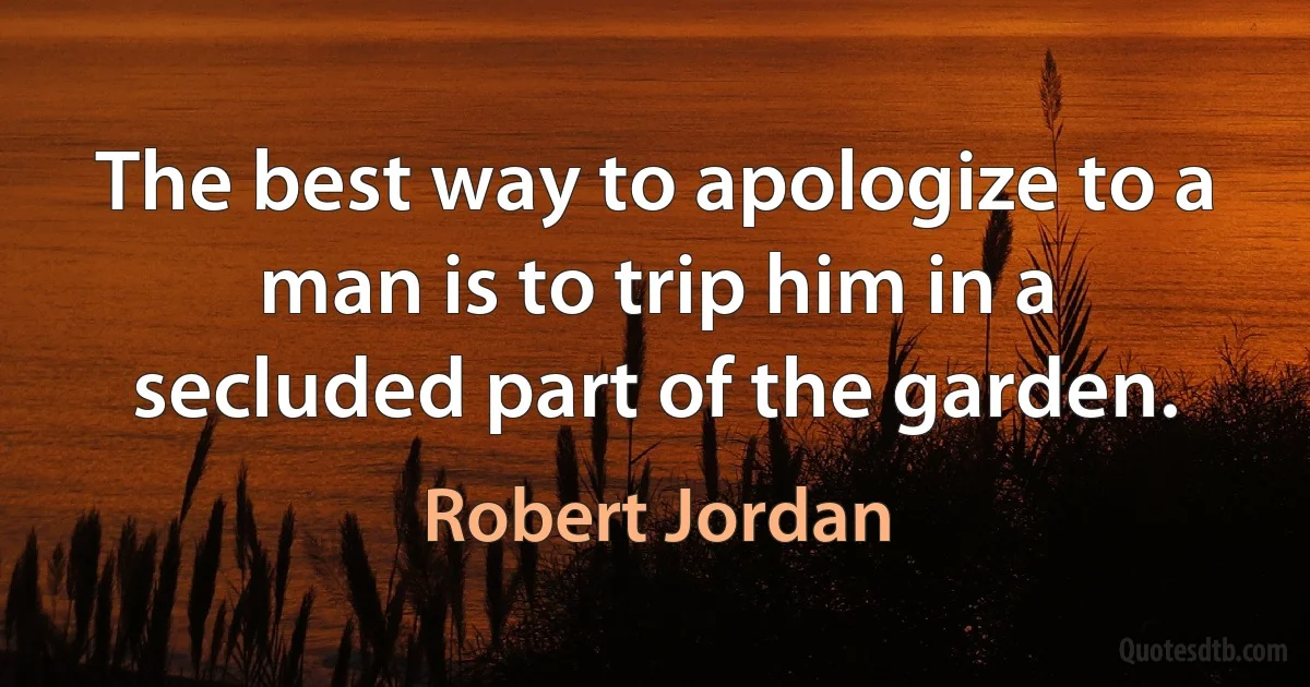 The best way to apologize to a man is to trip him in a secluded part of the garden. (Robert Jordan)