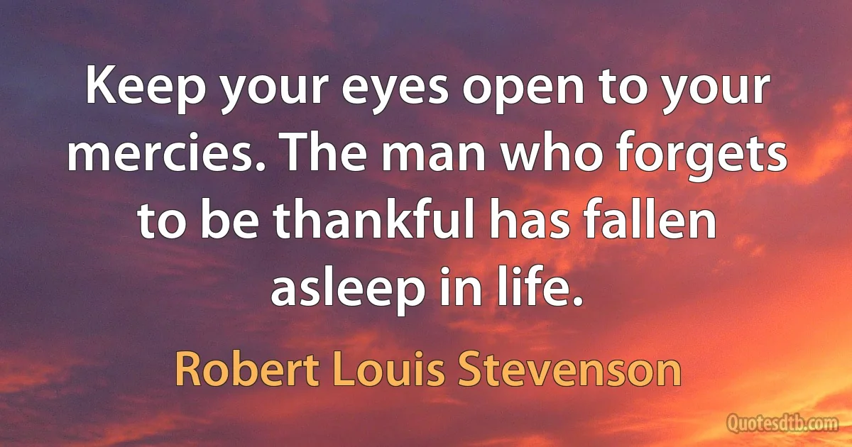 Keep your eyes open to your mercies. The man who forgets to be thankful has fallen asleep in life. (Robert Louis Stevenson)