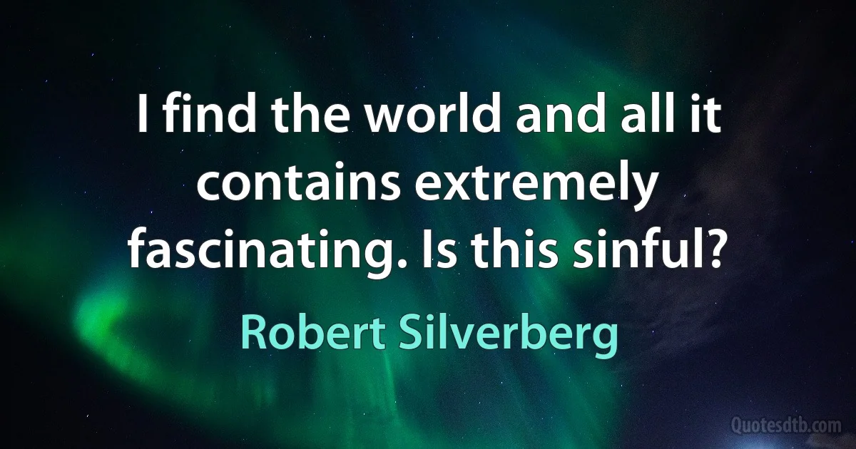 I find the world and all it contains extremely fascinating. Is this sinful? (Robert Silverberg)