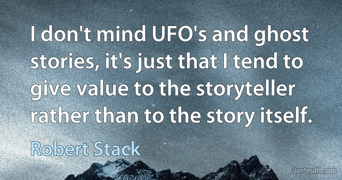 I don't mind UFO's and ghost stories, it's just that I tend to give value to the storyteller rather than to the story itself. (Robert Stack)