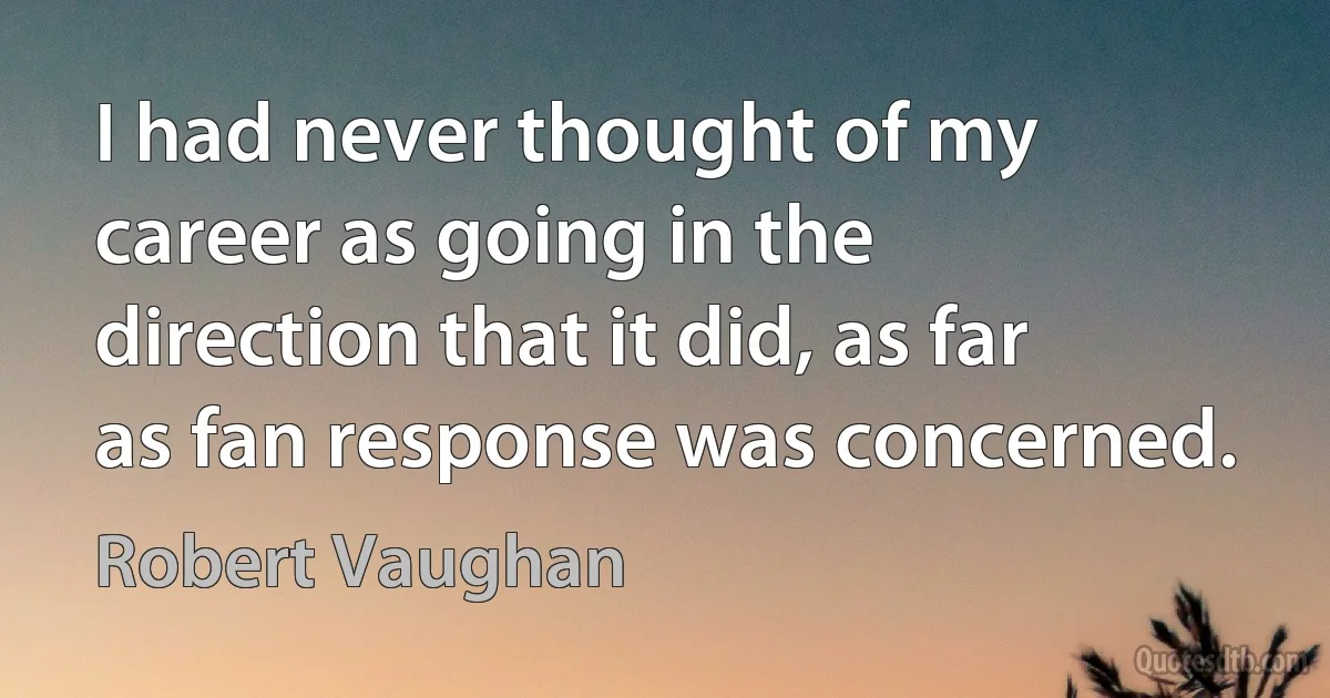 I had never thought of my career as going in the direction that it did, as far as fan response was concerned. (Robert Vaughan)