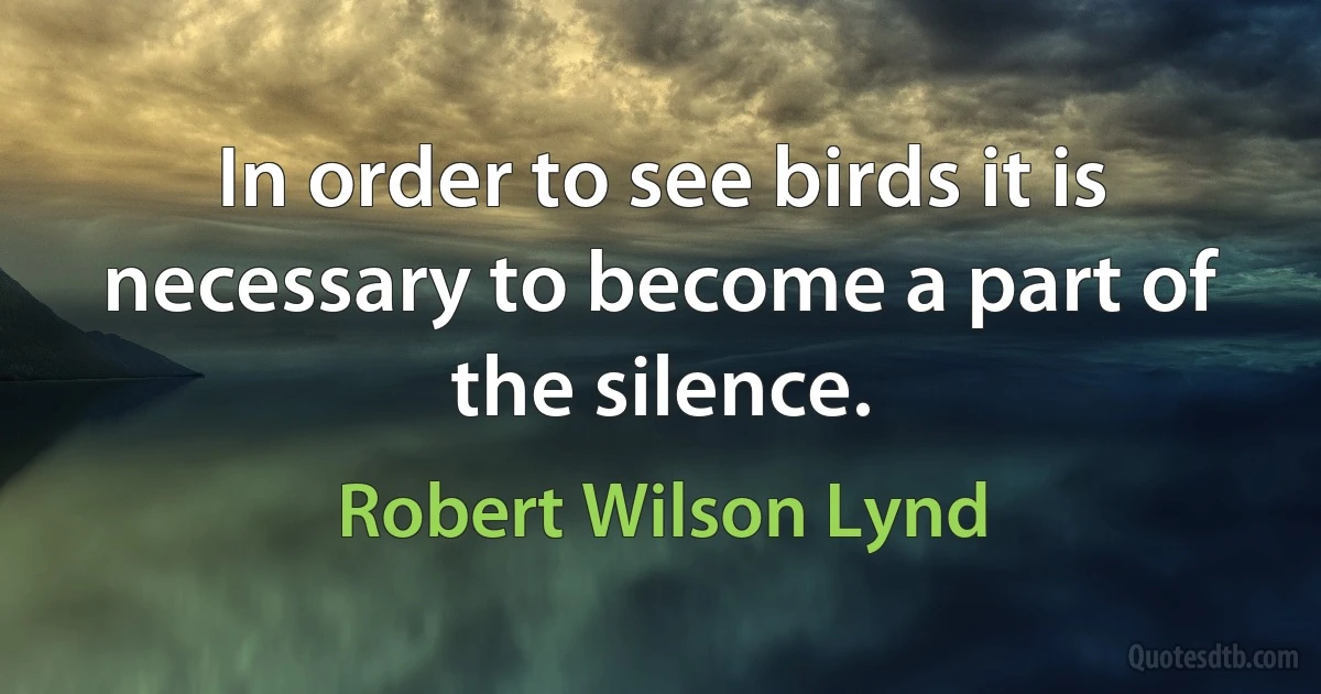 In order to see birds it is necessary to become a part of the silence. (Robert Wilson Lynd)