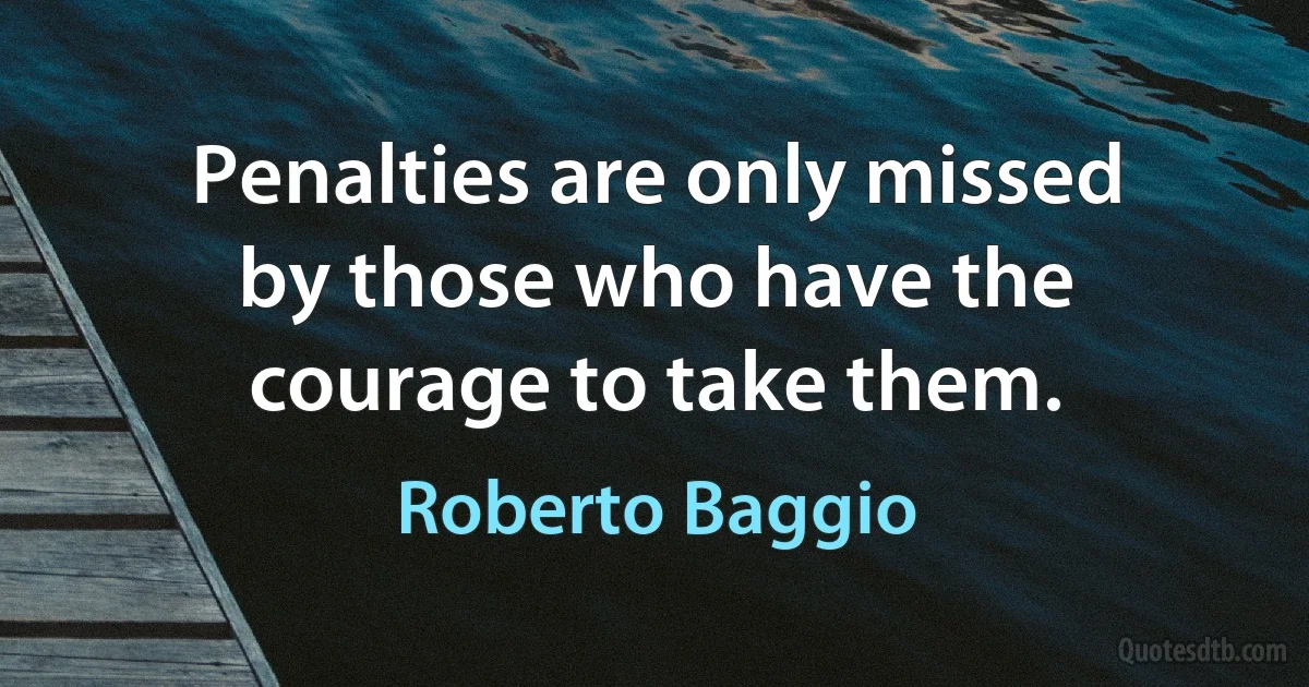 Penalties are only missed by those who have the courage to take them. (Roberto Baggio)