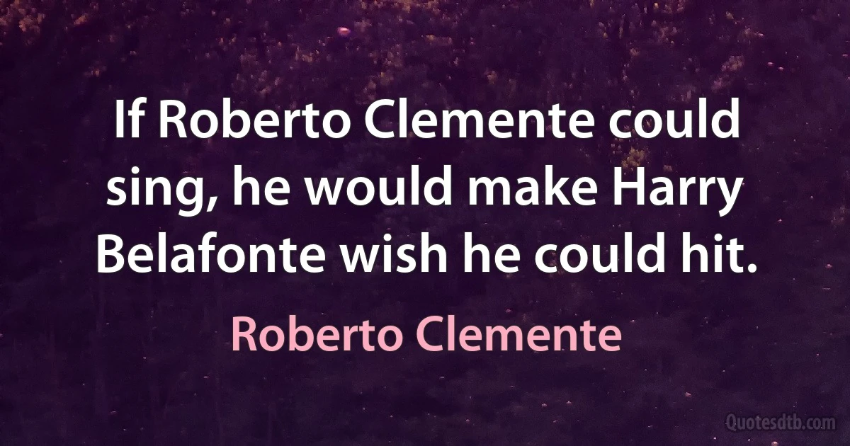 If Roberto Clemente could sing, he would make Harry Belafonte wish he could hit. (Roberto Clemente)