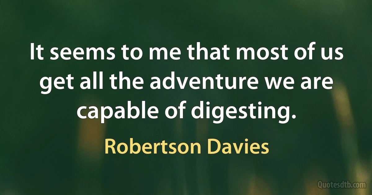 It seems to me that most of us get all the adventure we are capable of digesting. (Robertson Davies)