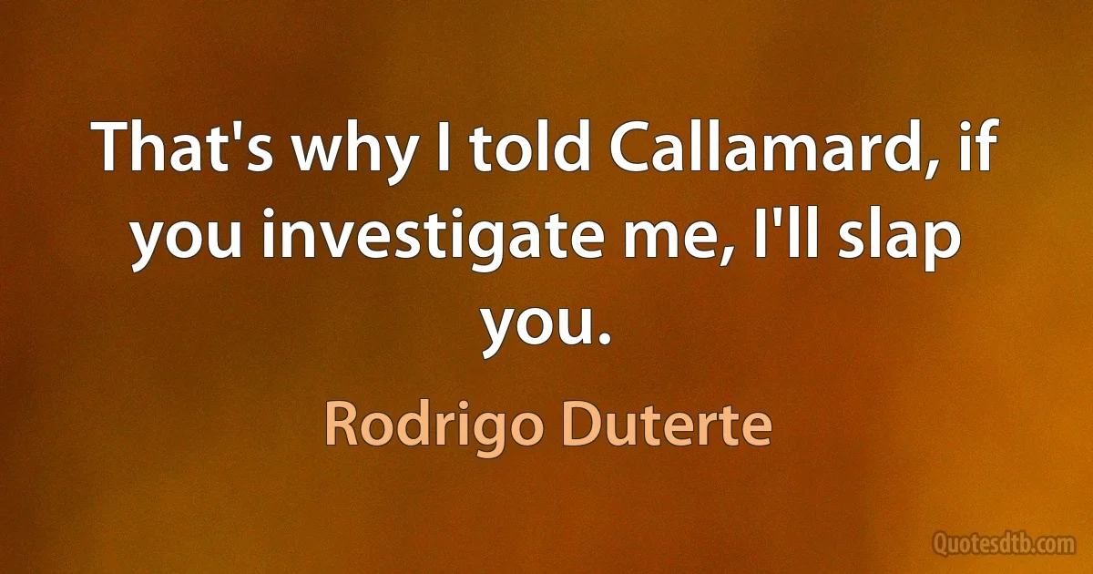 That's why I told Callamard, if you investigate me, I'll slap you. (Rodrigo Duterte)