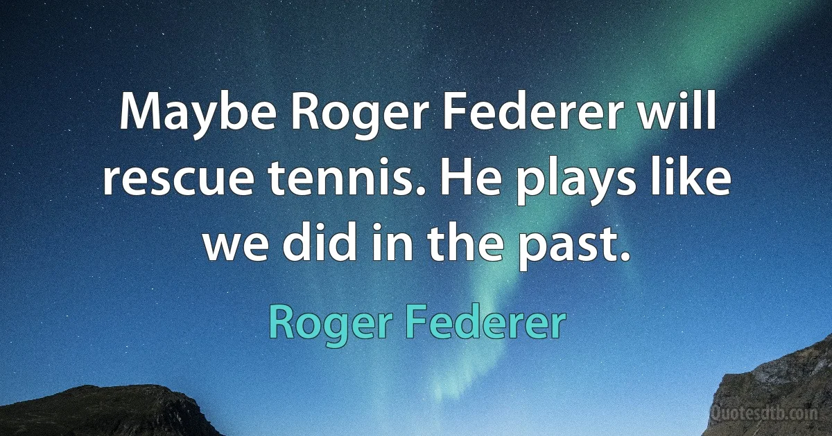 Maybe Roger Federer will rescue tennis. He plays like we did in the past. (Roger Federer)