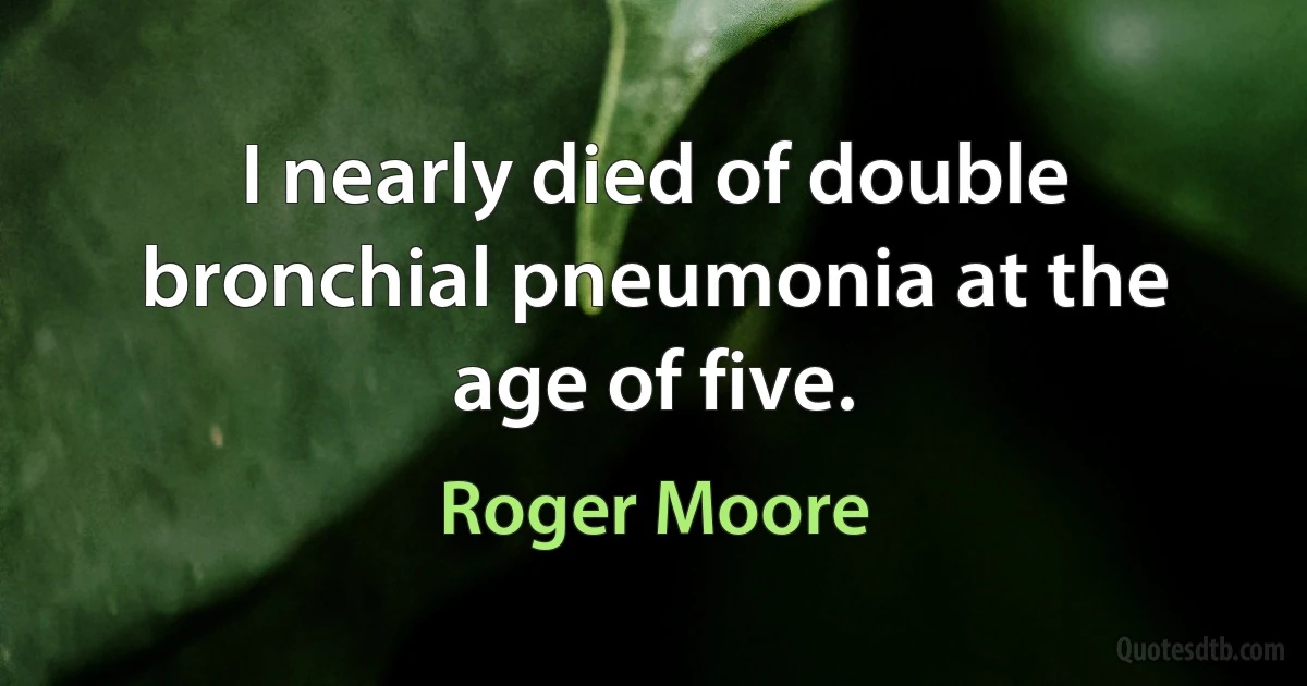 I nearly died of double bronchial pneumonia at the age of five. (Roger Moore)