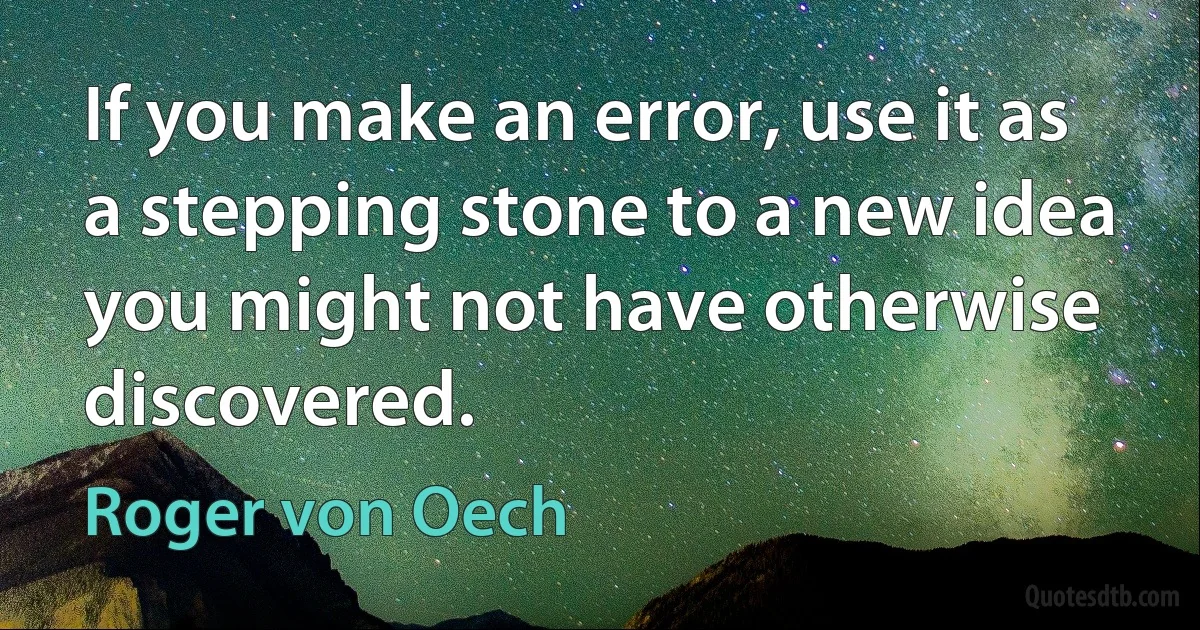 If you make an error, use it as a stepping stone to a new idea you might not have otherwise discovered. (Roger von Oech)