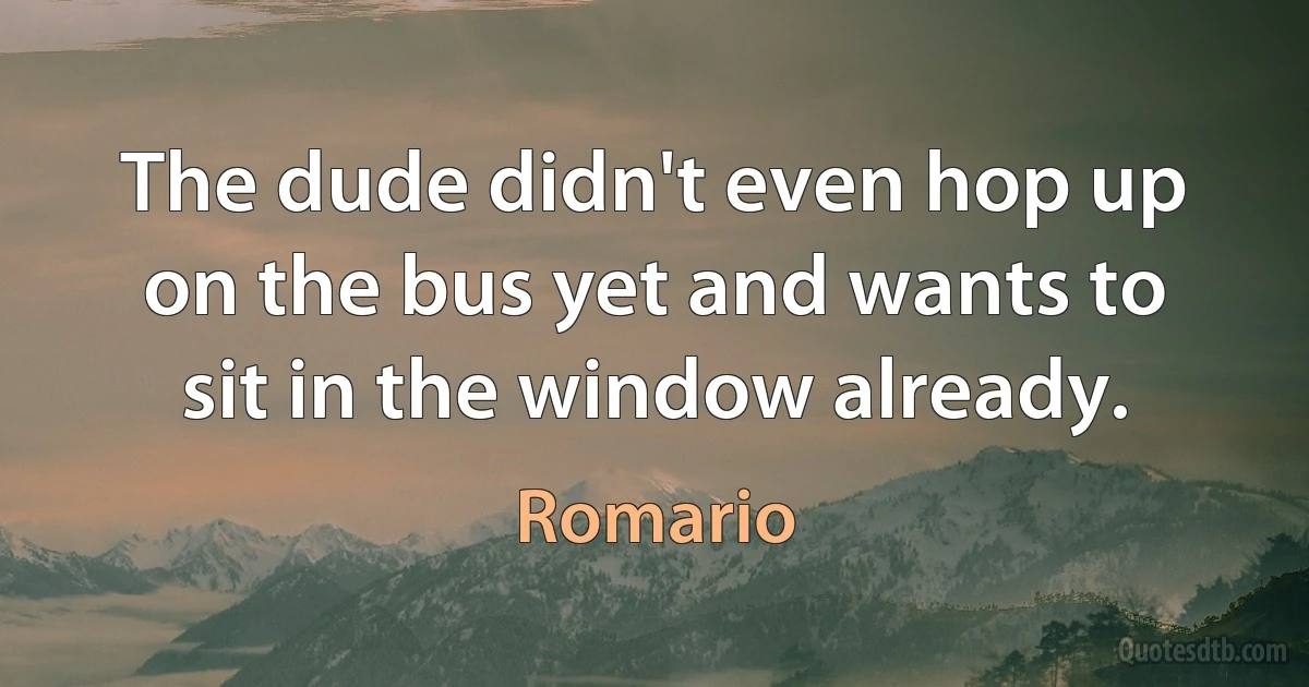 The dude didn't even hop up on the bus yet and wants to sit in the window already. (Romario)