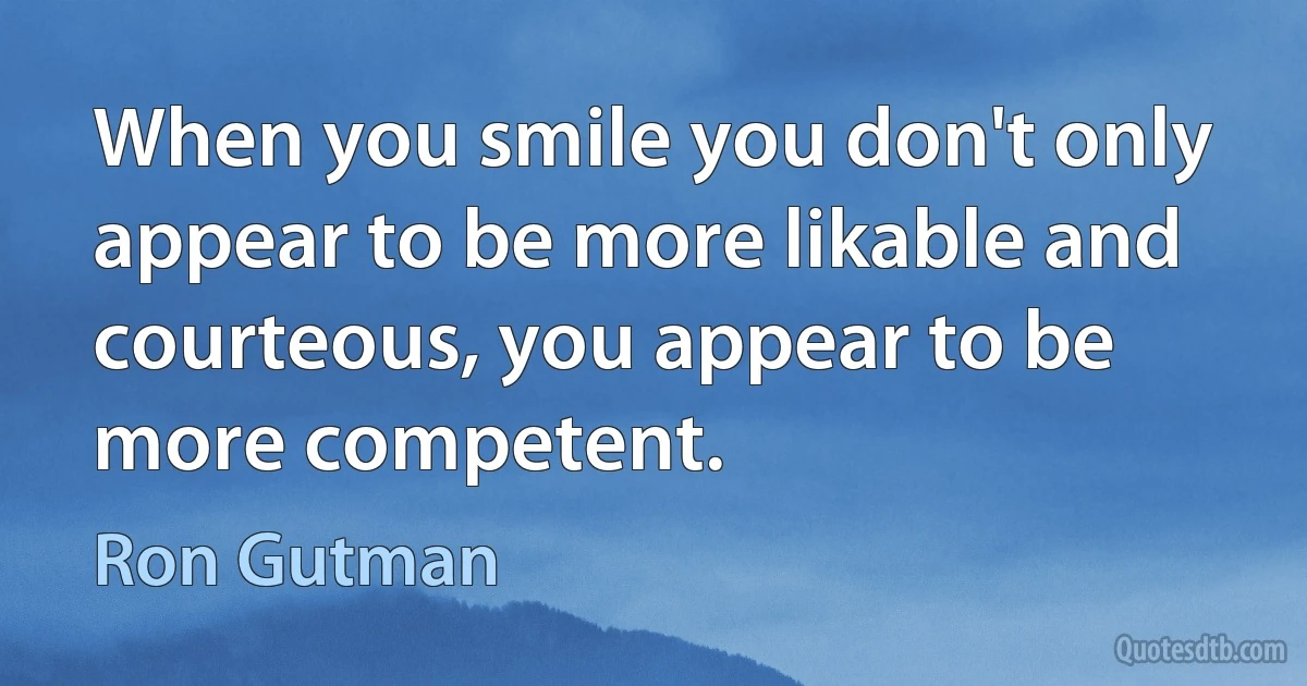 When you smile you don't only appear to be more likable and courteous, you appear to be more competent. (Ron Gutman)