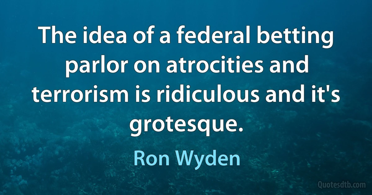 The idea of a federal betting parlor on atrocities and terrorism is ridiculous and it's grotesque. (Ron Wyden)