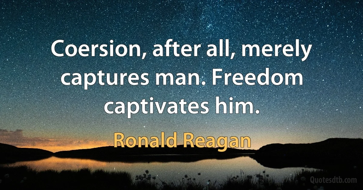 Coersion, after all, merely captures man. Freedom captivates him. (Ronald Reagan)