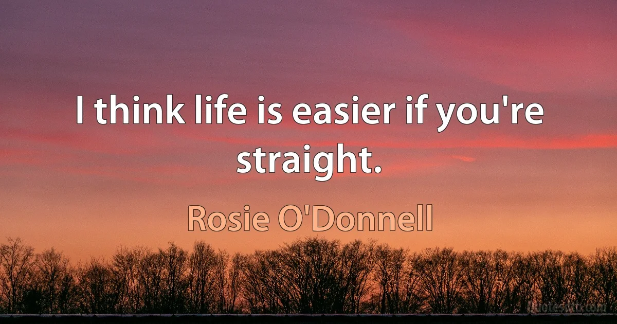 I think life is easier if you're straight. (Rosie O'Donnell)