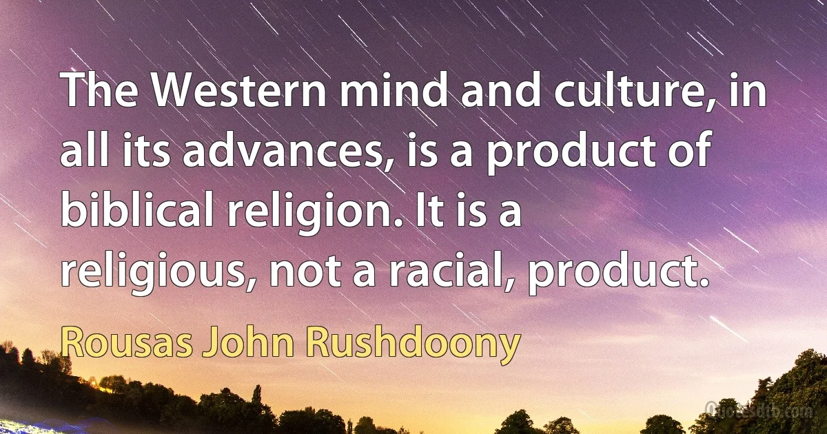 The Western mind and culture, in all its advances, is a product of biblical religion. It is a religious, not a racial, product. (Rousas John Rushdoony)