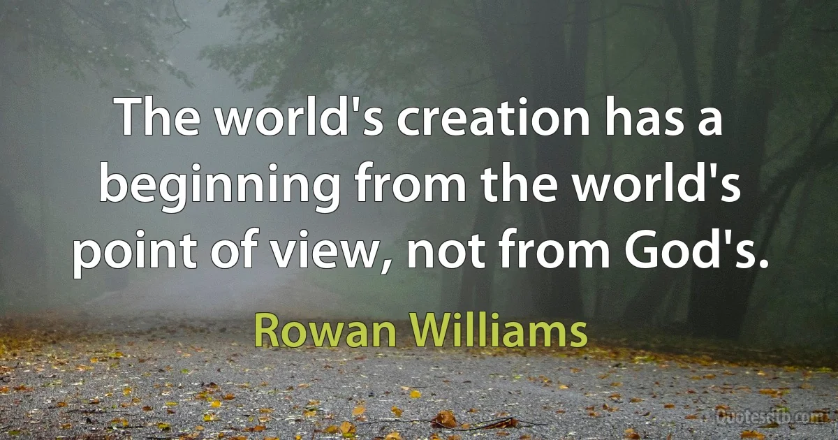 The world's creation has a beginning from the world's point of view, not from God's. (Rowan Williams)