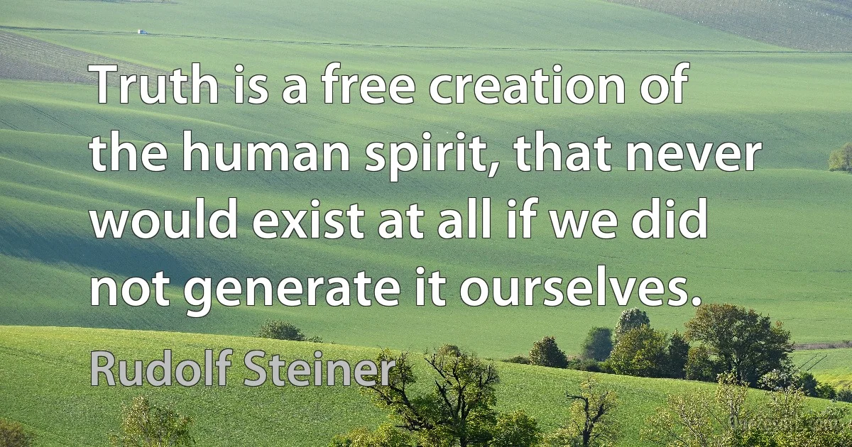 Truth is a free creation of the human spirit, that never would exist at all if we did not generate it ourselves. (Rudolf Steiner)