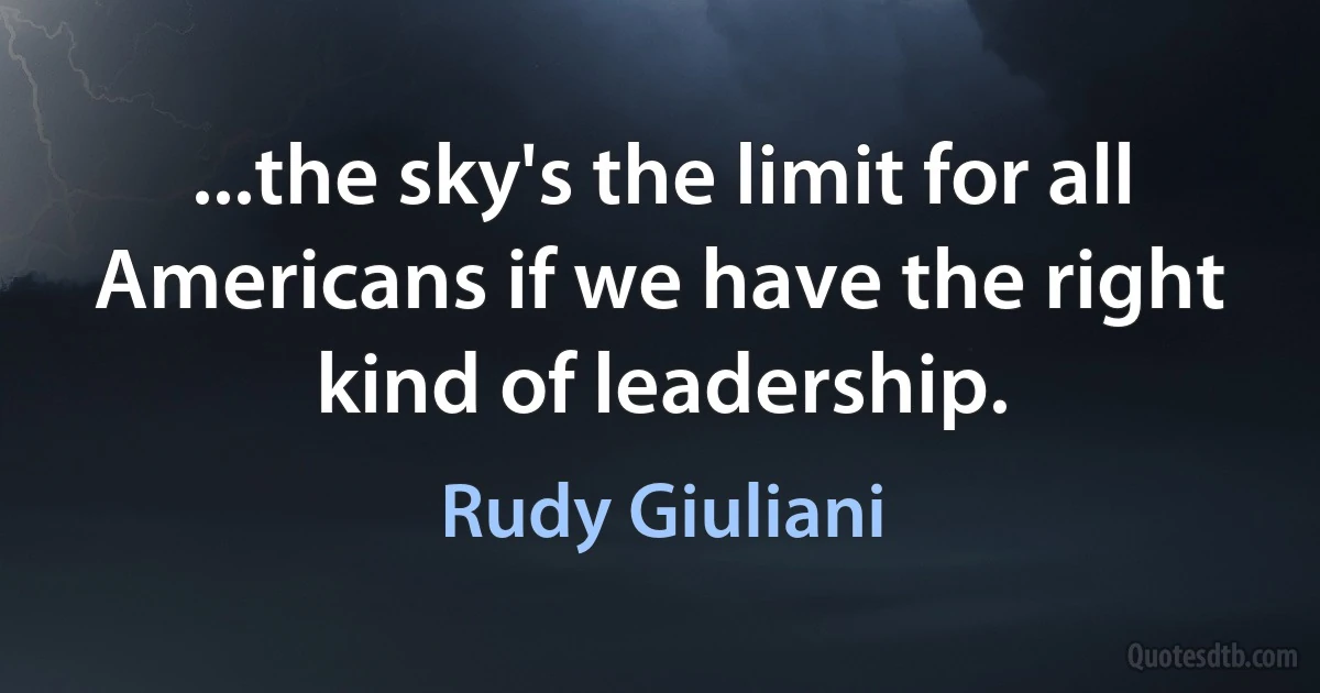 ...the sky's the limit for all Americans if we have the right kind of leadership. (Rudy Giuliani)