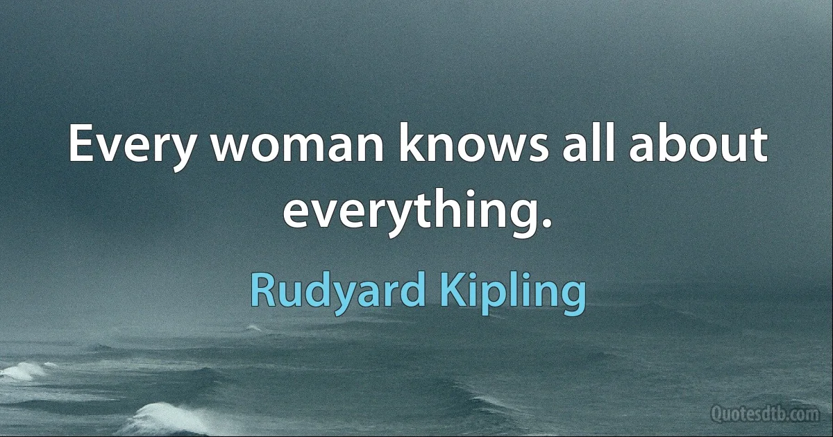 Every woman knows all about everything. (Rudyard Kipling)