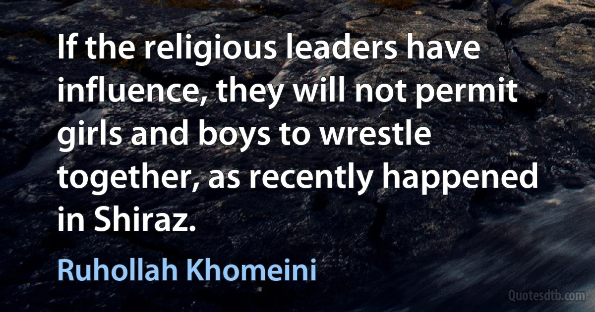 If the religious leaders have influence, they will not permit girls and boys to wrestle together, as recently happened in Shiraz. (Ruhollah Khomeini)