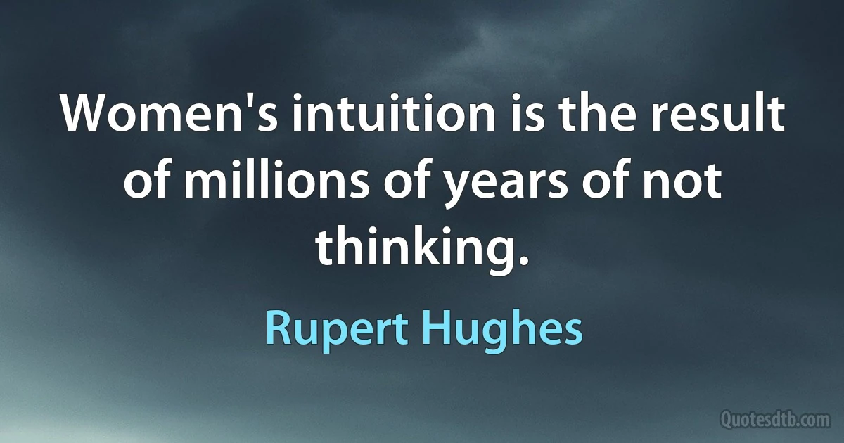 Women's intuition is the result of millions of years of not thinking. (Rupert Hughes)