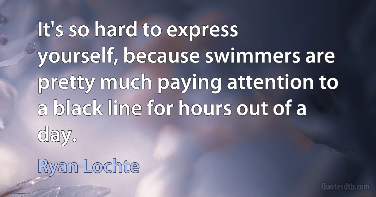 It's so hard to express yourself, because swimmers are pretty much paying attention to a black line for hours out of a day. (Ryan Lochte)